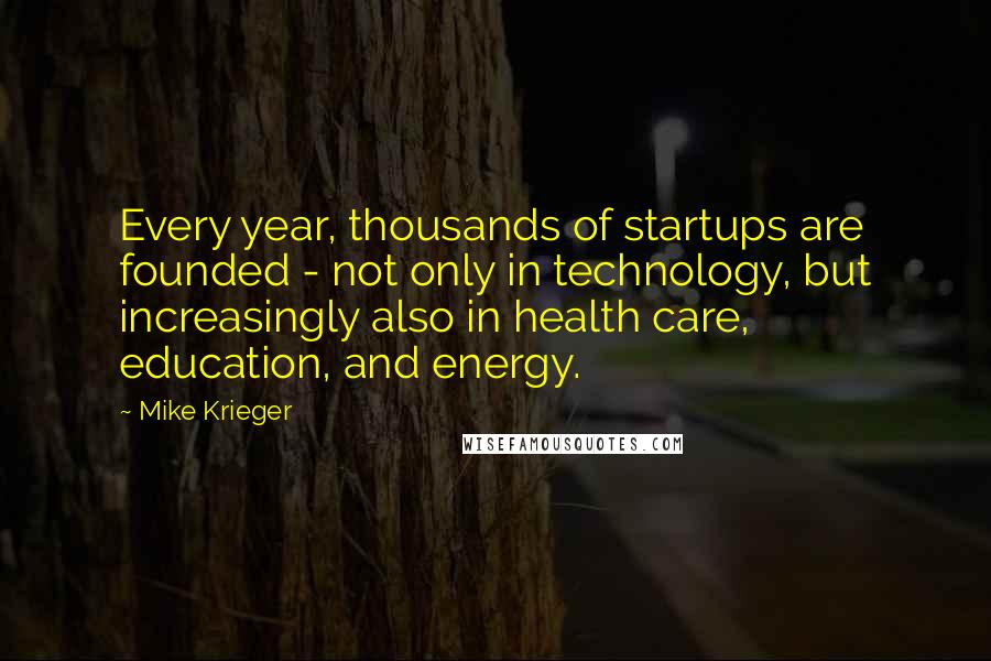 Mike Krieger Quotes: Every year, thousands of startups are founded - not only in technology, but increasingly also in health care, education, and energy.