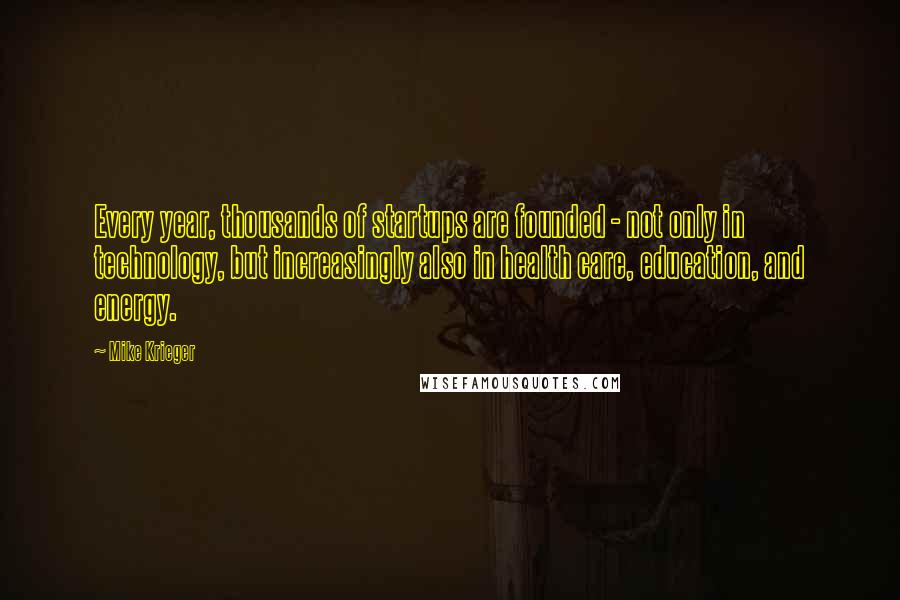 Mike Krieger Quotes: Every year, thousands of startups are founded - not only in technology, but increasingly also in health care, education, and energy.