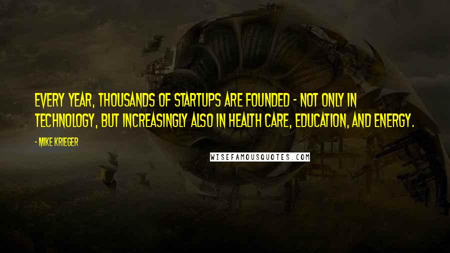 Mike Krieger Quotes: Every year, thousands of startups are founded - not only in technology, but increasingly also in health care, education, and energy.