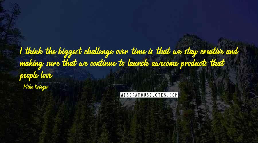 Mike Krieger Quotes: I think the biggest challenge over time is that we stay creative and making sure that we continue to launch awesome products that people love.