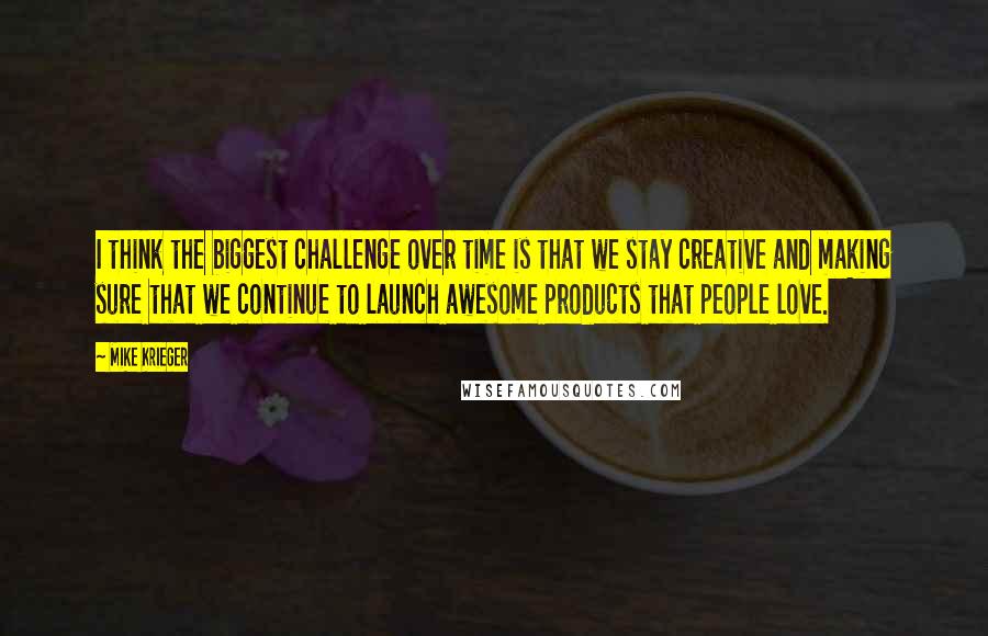 Mike Krieger Quotes: I think the biggest challenge over time is that we stay creative and making sure that we continue to launch awesome products that people love.