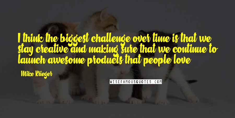 Mike Krieger Quotes: I think the biggest challenge over time is that we stay creative and making sure that we continue to launch awesome products that people love.