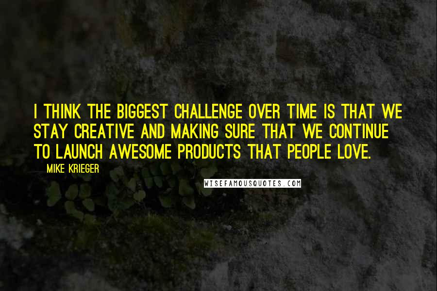 Mike Krieger Quotes: I think the biggest challenge over time is that we stay creative and making sure that we continue to launch awesome products that people love.