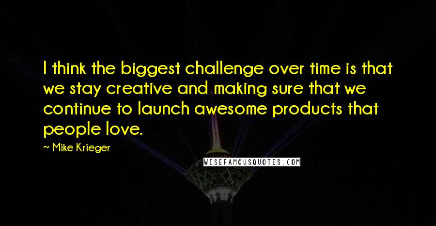 Mike Krieger Quotes: I think the biggest challenge over time is that we stay creative and making sure that we continue to launch awesome products that people love.