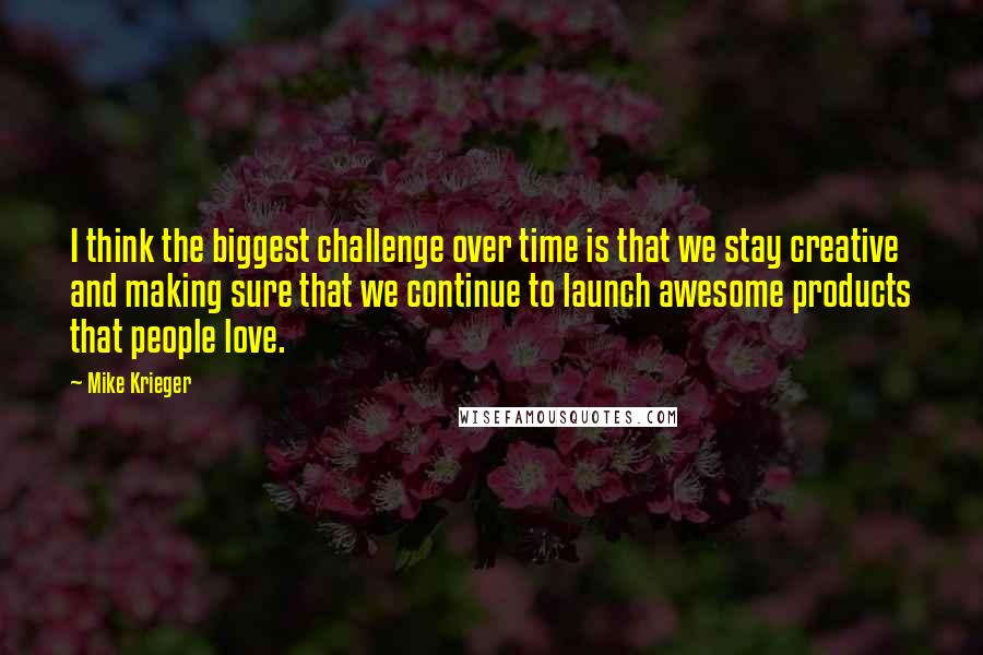 Mike Krieger Quotes: I think the biggest challenge over time is that we stay creative and making sure that we continue to launch awesome products that people love.