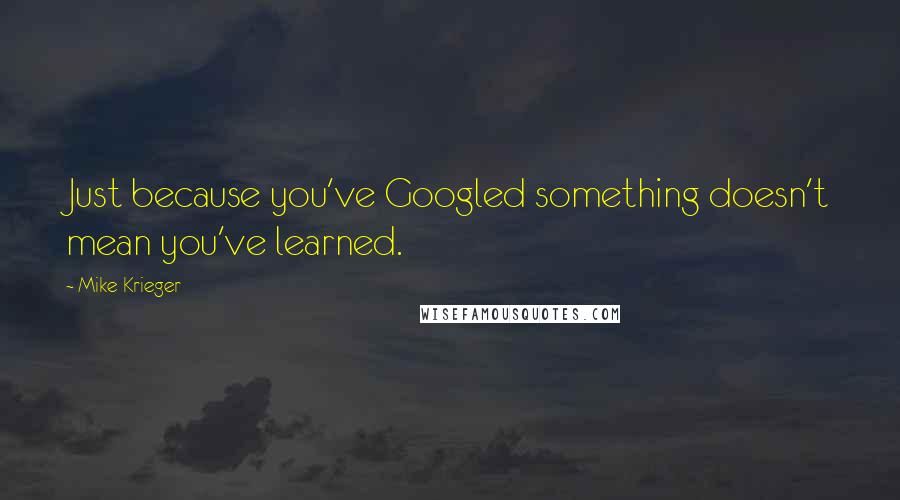 Mike Krieger Quotes: Just because you've Googled something doesn't mean you've learned.