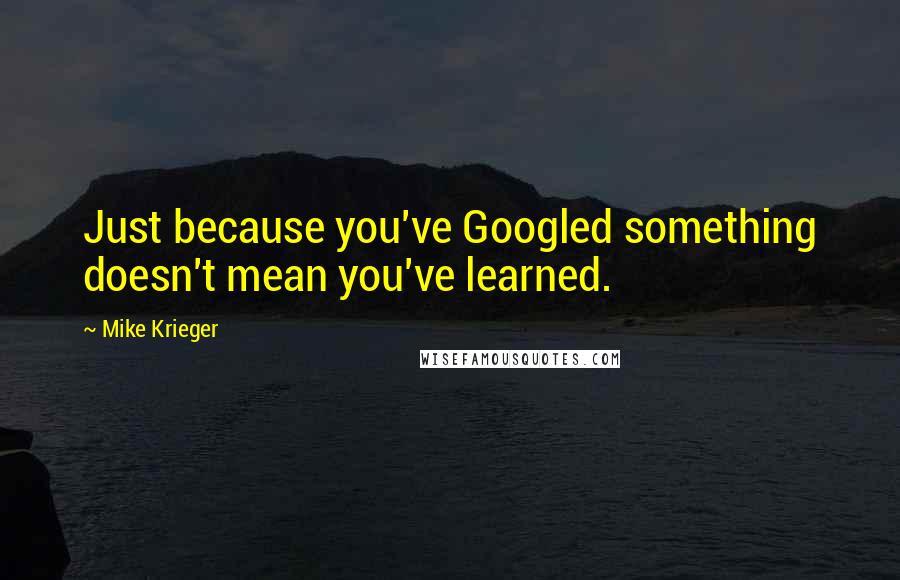 Mike Krieger Quotes: Just because you've Googled something doesn't mean you've learned.