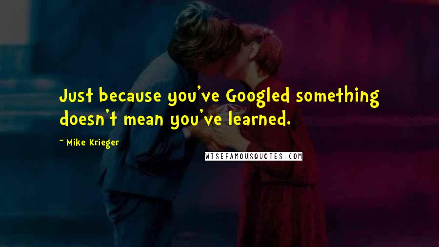 Mike Krieger Quotes: Just because you've Googled something doesn't mean you've learned.