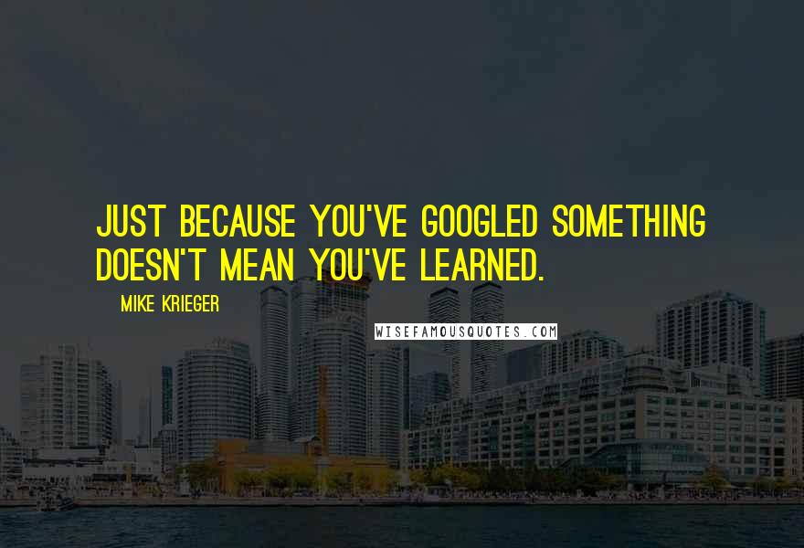 Mike Krieger Quotes: Just because you've Googled something doesn't mean you've learned.