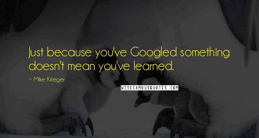 Mike Krieger Quotes: Just because you've Googled something doesn't mean you've learned.