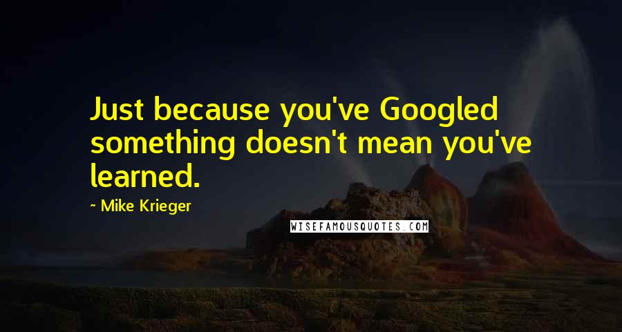 Mike Krieger Quotes: Just because you've Googled something doesn't mean you've learned.