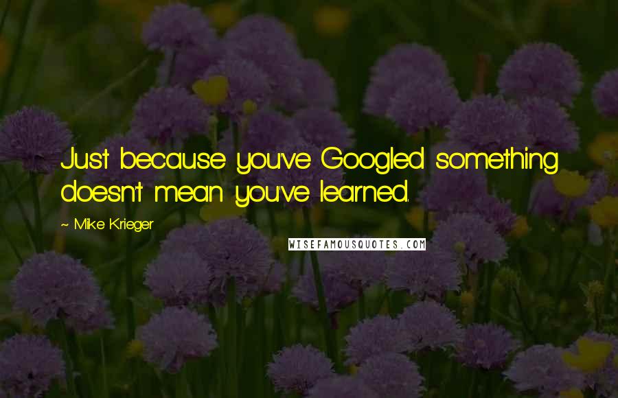 Mike Krieger Quotes: Just because you've Googled something doesn't mean you've learned.