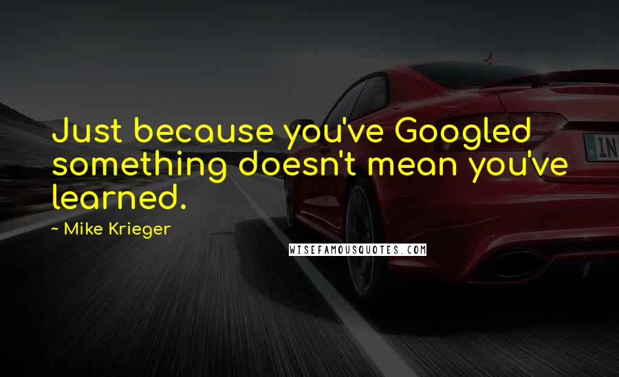 Mike Krieger Quotes: Just because you've Googled something doesn't mean you've learned.