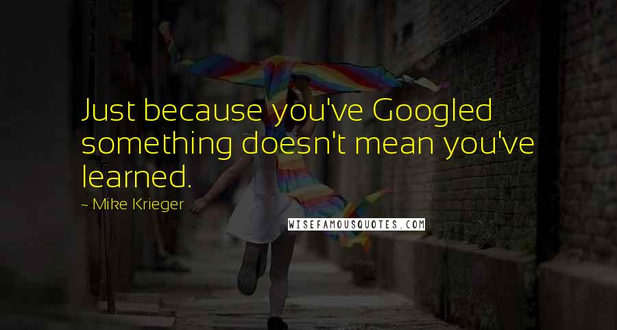 Mike Krieger Quotes: Just because you've Googled something doesn't mean you've learned.