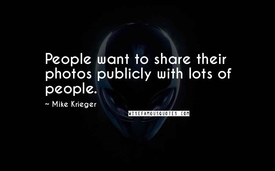 Mike Krieger Quotes: People want to share their photos publicly with lots of people.