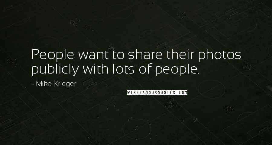 Mike Krieger Quotes: People want to share their photos publicly with lots of people.