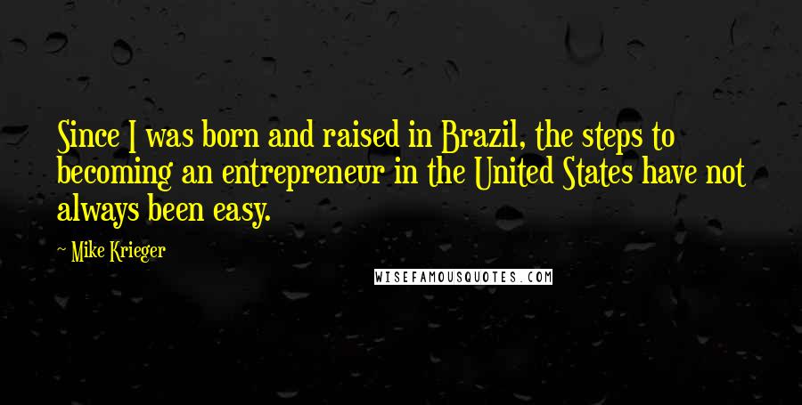 Mike Krieger Quotes: Since I was born and raised in Brazil, the steps to becoming an entrepreneur in the United States have not always been easy.