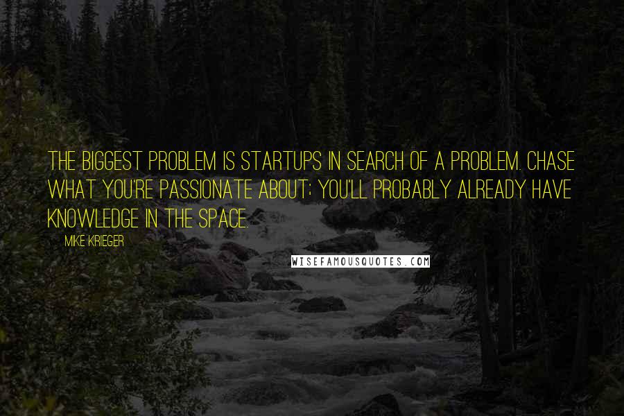 Mike Krieger Quotes: The biggest problem is startups in search of a problem. Chase what you're passionate about; you'll probably already have knowledge in the space.