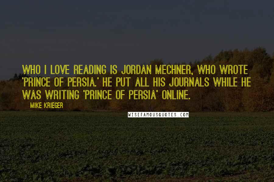 Mike Krieger Quotes: Who I love reading is Jordan Mechner, who wrote 'Prince of Persia.' He put all his journals while he was writing 'Prince of Persia' online.