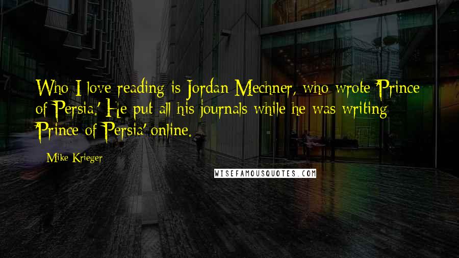 Mike Krieger Quotes: Who I love reading is Jordan Mechner, who wrote 'Prince of Persia.' He put all his journals while he was writing 'Prince of Persia' online.