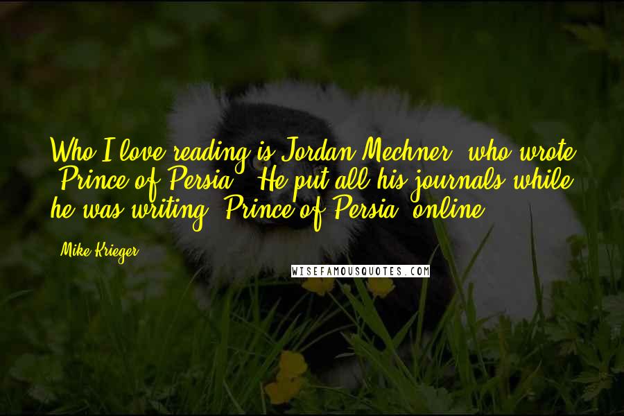Mike Krieger Quotes: Who I love reading is Jordan Mechner, who wrote 'Prince of Persia.' He put all his journals while he was writing 'Prince of Persia' online.