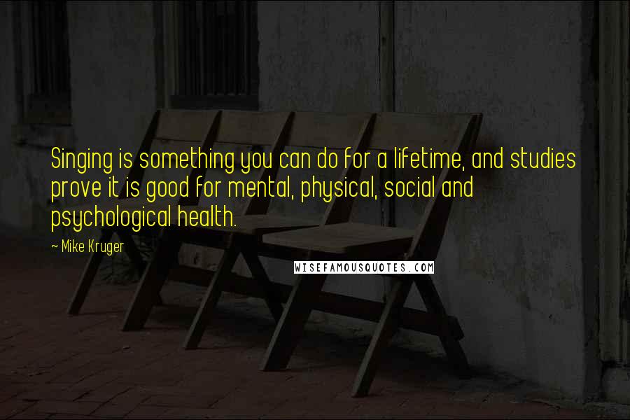 Mike Kruger Quotes: Singing is something you can do for a lifetime, and studies prove it is good for mental, physical, social and psychological health.