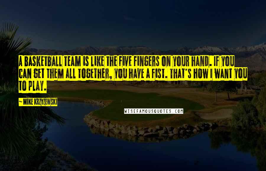 Mike Krzyzewski Quotes: A basketball team is like the five fingers on your hand. If you can get them all together, you have a fist. That's how I want you to play.