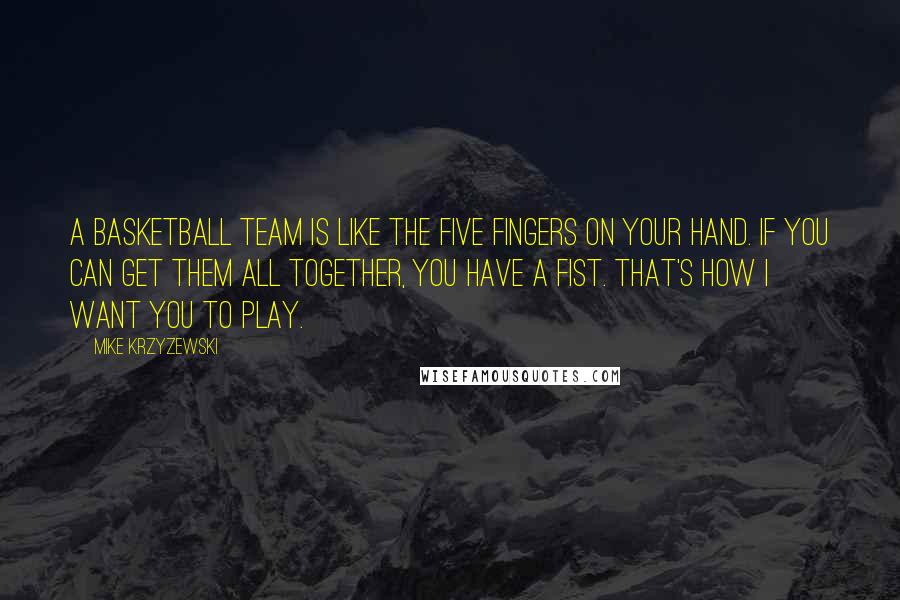 Mike Krzyzewski Quotes: A basketball team is like the five fingers on your hand. If you can get them all together, you have a fist. That's how I want you to play.