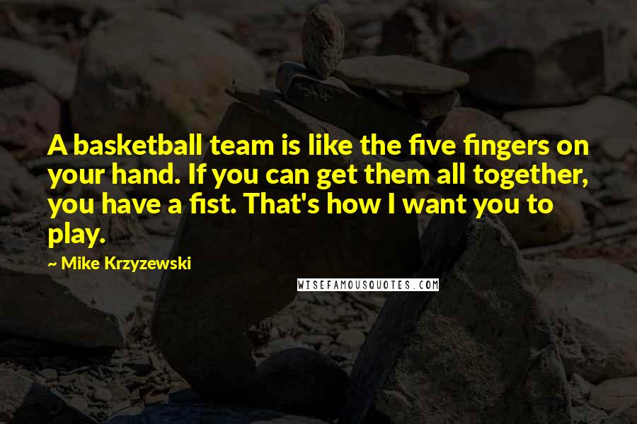 Mike Krzyzewski Quotes: A basketball team is like the five fingers on your hand. If you can get them all together, you have a fist. That's how I want you to play.