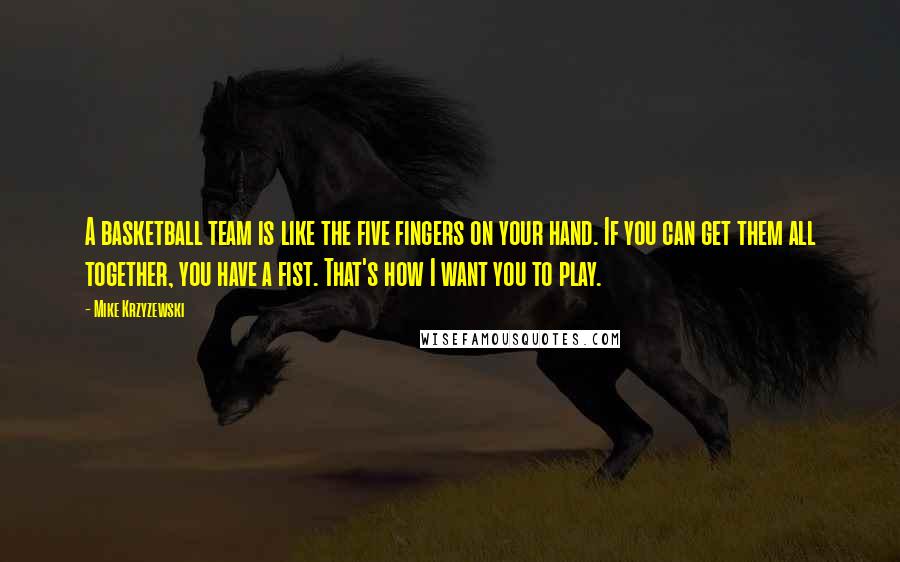 Mike Krzyzewski Quotes: A basketball team is like the five fingers on your hand. If you can get them all together, you have a fist. That's how I want you to play.