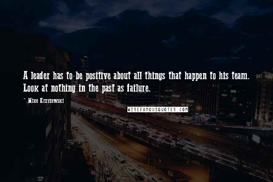 Mike Krzyzewski Quotes: A leader has to be positive about all things that happen to his team. Look at nothing in the past as failure.