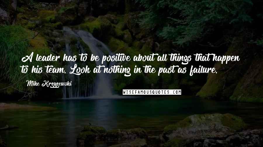 Mike Krzyzewski Quotes: A leader has to be positive about all things that happen to his team. Look at nothing in the past as failure.