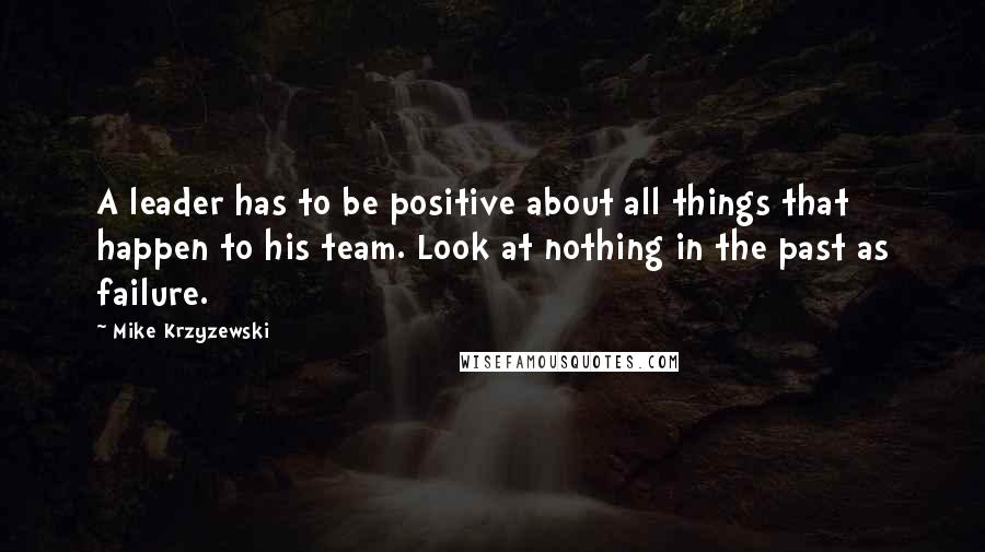 Mike Krzyzewski Quotes: A leader has to be positive about all things that happen to his team. Look at nothing in the past as failure.