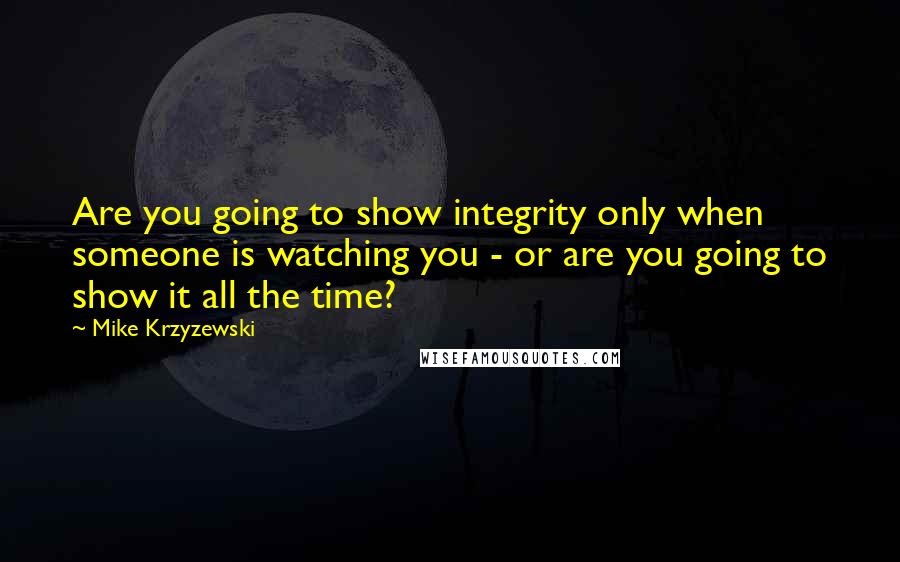 Mike Krzyzewski Quotes: Are you going to show integrity only when someone is watching you - or are you going to show it all the time?