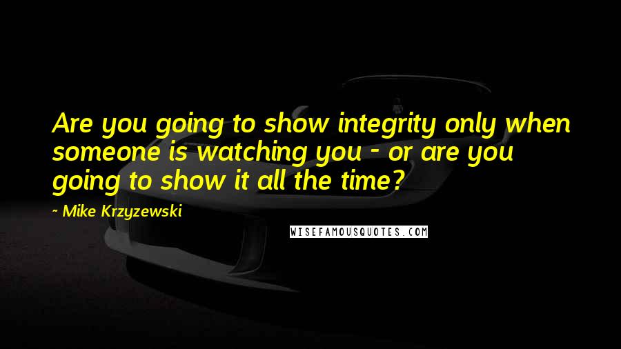 Mike Krzyzewski Quotes: Are you going to show integrity only when someone is watching you - or are you going to show it all the time?