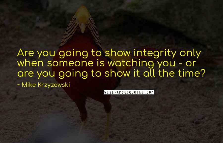 Mike Krzyzewski Quotes: Are you going to show integrity only when someone is watching you - or are you going to show it all the time?