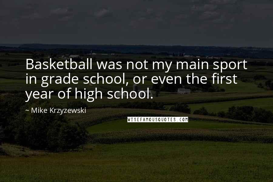 Mike Krzyzewski Quotes: Basketball was not my main sport in grade school, or even the first year of high school.