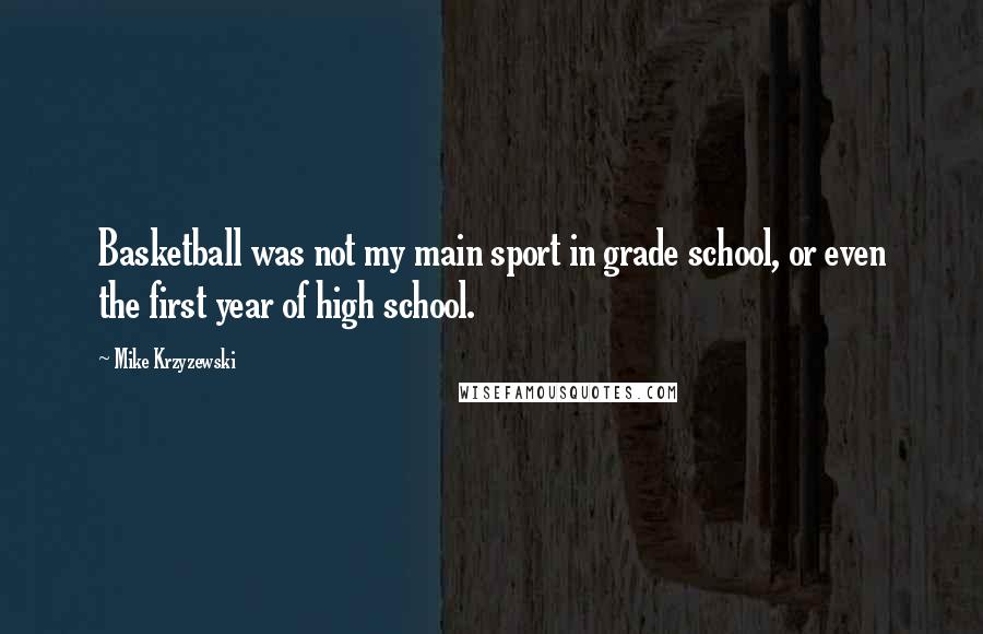 Mike Krzyzewski Quotes: Basketball was not my main sport in grade school, or even the first year of high school.