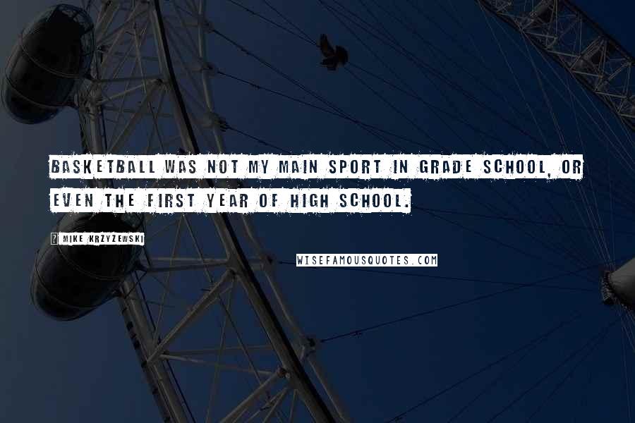 Mike Krzyzewski Quotes: Basketball was not my main sport in grade school, or even the first year of high school.