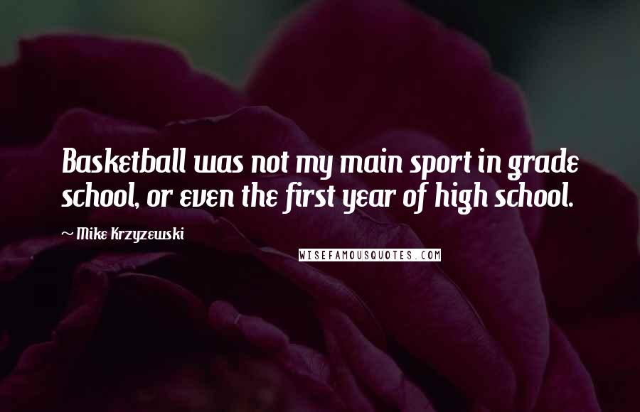 Mike Krzyzewski Quotes: Basketball was not my main sport in grade school, or even the first year of high school.