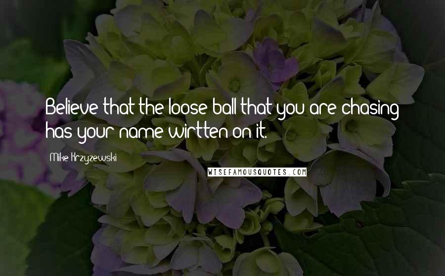 Mike Krzyzewski Quotes: Believe that the loose ball that you are chasing has your name wirtten on it.