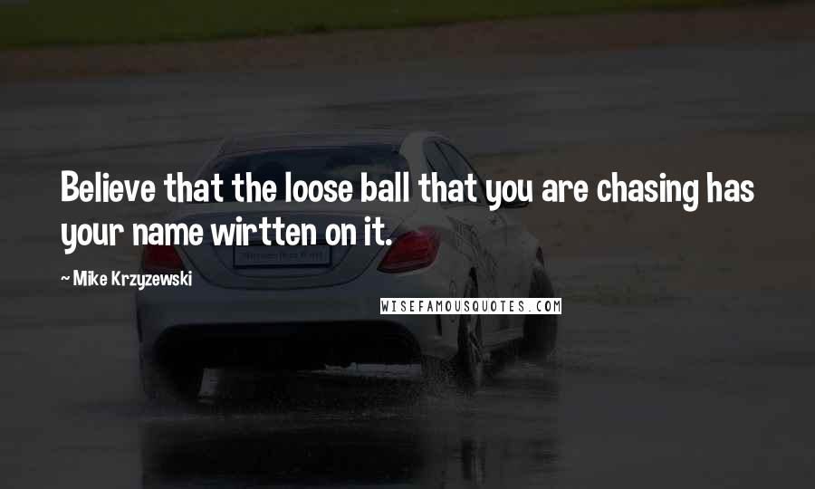 Mike Krzyzewski Quotes: Believe that the loose ball that you are chasing has your name wirtten on it.