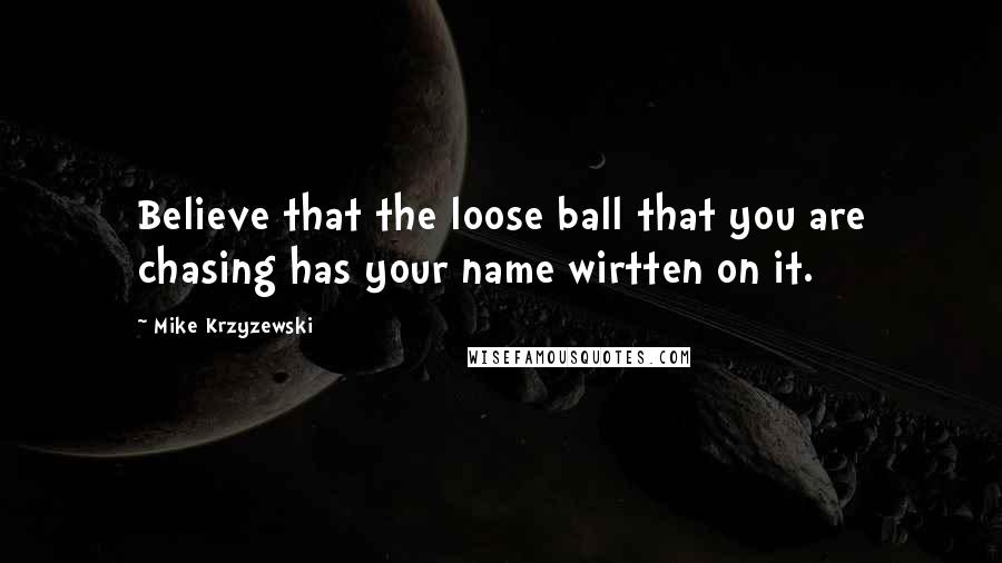 Mike Krzyzewski Quotes: Believe that the loose ball that you are chasing has your name wirtten on it.