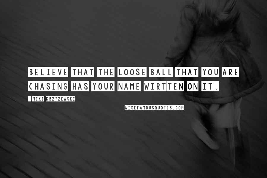 Mike Krzyzewski Quotes: Believe that the loose ball that you are chasing has your name wirtten on it.