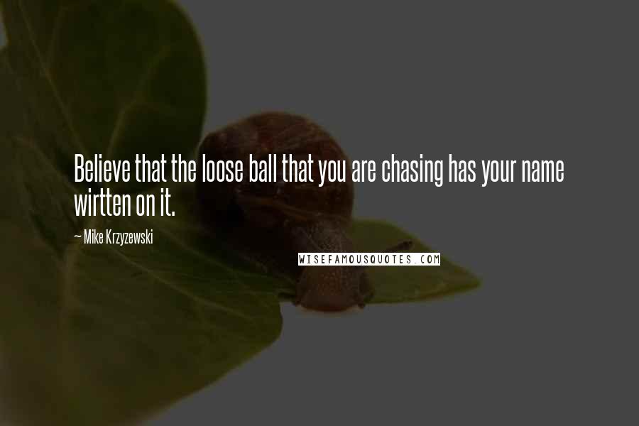 Mike Krzyzewski Quotes: Believe that the loose ball that you are chasing has your name wirtten on it.