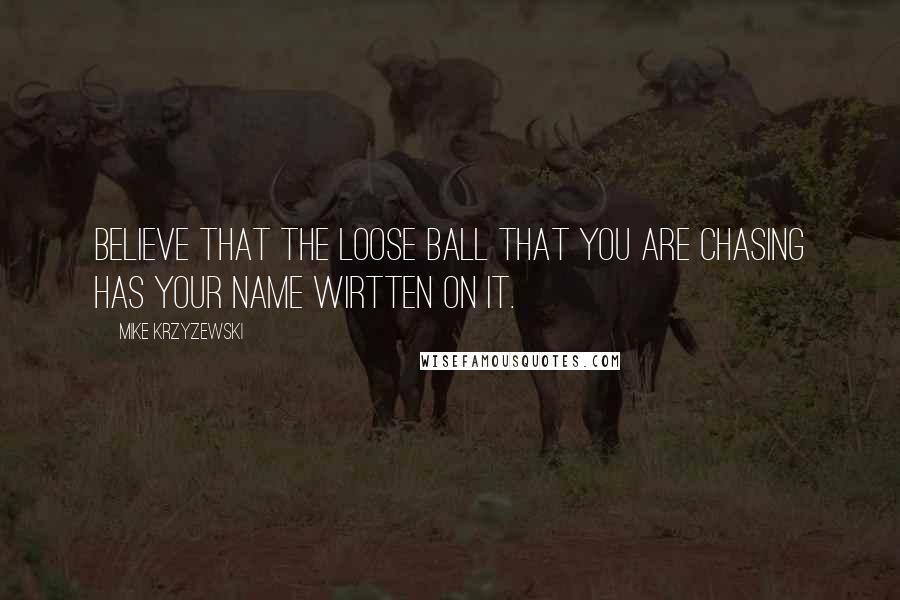Mike Krzyzewski Quotes: Believe that the loose ball that you are chasing has your name wirtten on it.