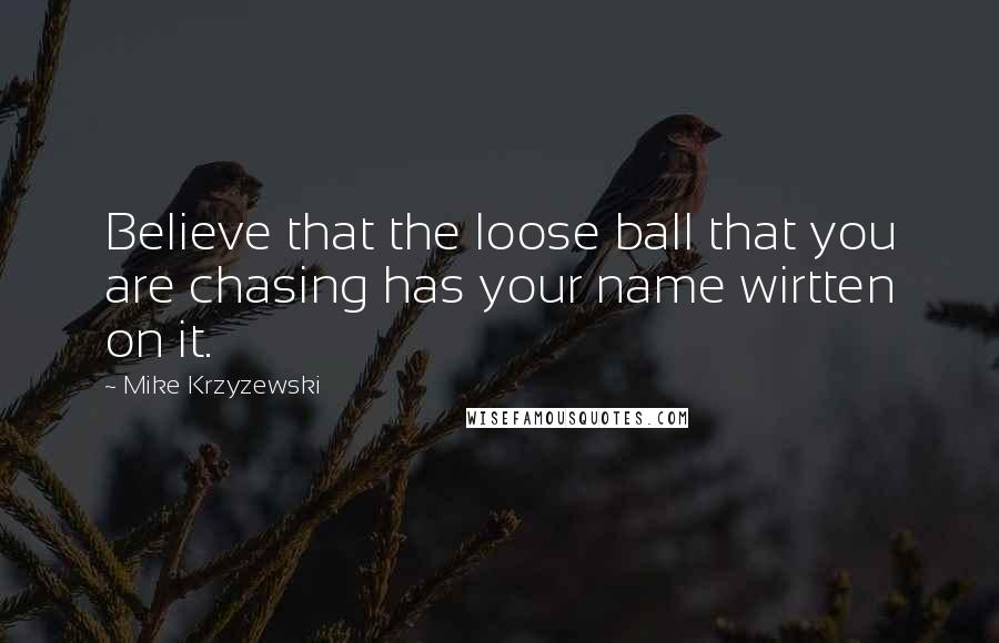 Mike Krzyzewski Quotes: Believe that the loose ball that you are chasing has your name wirtten on it.