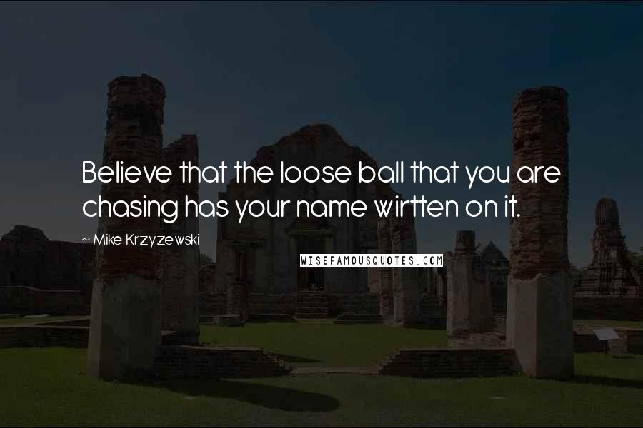 Mike Krzyzewski Quotes: Believe that the loose ball that you are chasing has your name wirtten on it.