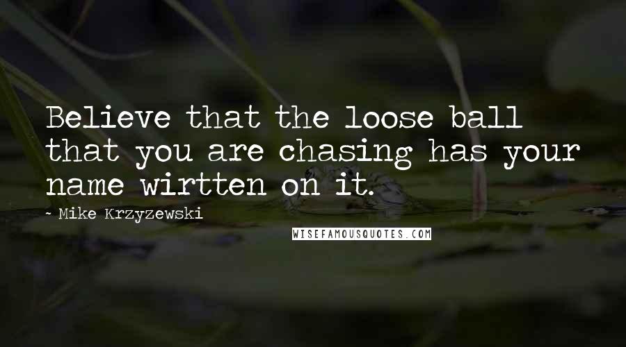 Mike Krzyzewski Quotes: Believe that the loose ball that you are chasing has your name wirtten on it.