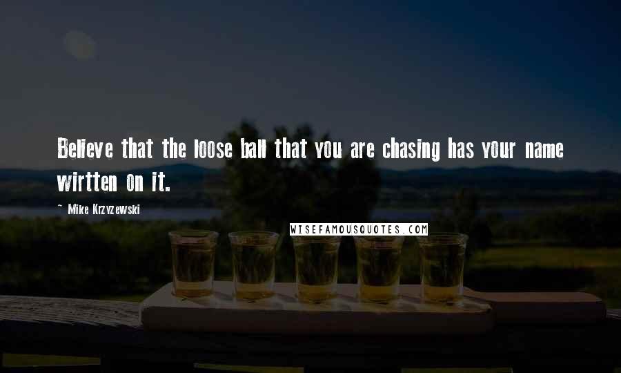 Mike Krzyzewski Quotes: Believe that the loose ball that you are chasing has your name wirtten on it.